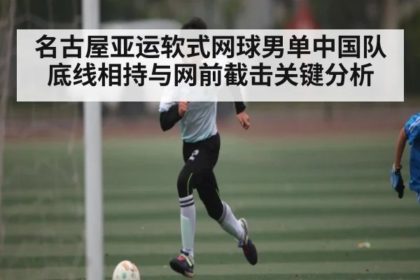 名古屋亚运软式网球男单中国队底线相持与网前截击关键分析